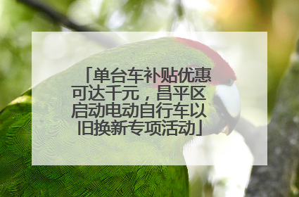 单台车补贴优惠可达千元，昌平区启动电动自行车以旧换新专项活动