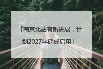 南京北站有新进展，计划2027年建成启用