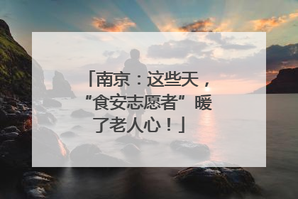 南京：这些天，“食安志愿者”暖了老人心！
