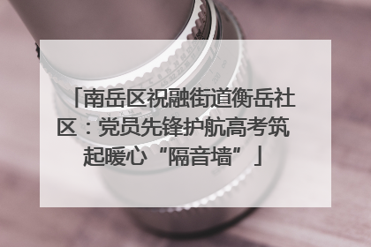 南岳区祝融街道衡岳社区：党员先锋护航高考筑起暖心“隔音墙”