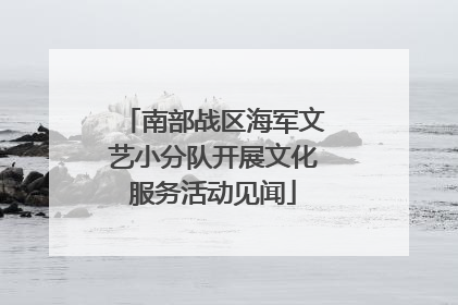 南部战区海军文艺小分队开展文化服务活动见闻