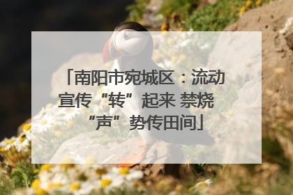 南阳市宛城区：流动宣传“转”起来 禁烧“声”势传田间
