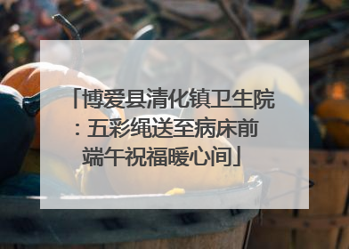 博爱县清化镇卫生院：五彩绳送至病床前 端午祝福暖心间