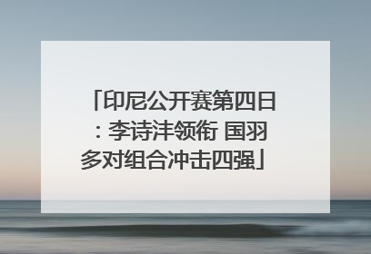 印尼公开赛第四日：李诗沣领衔 国羽多对组合冲击四强