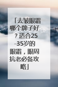 去皱眼霜哪个牌子好？适合25-35岁的眼霜，眼周抗老必备攻略