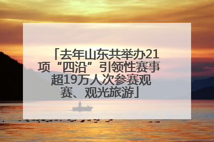 去年山东共举办21项“四沿”引领性赛事 超19万人次参赛观赛、观光旅游