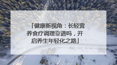 健康新视角：长轻营养食疗调理靠谱吗，开启养生年轻化之路