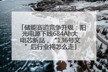 储能赛道竞争升级：阳光电源下线684Ah大电芯新品，“136号文”后行业将怎么走