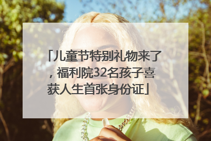 儿童节特别礼物来了，福利院32名孩子喜获人生首张身份证