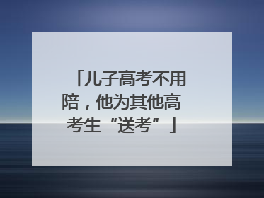 儿子高考不用陪，他为其他高考生“送考”
