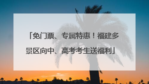 免门票、专属特惠！福建多景区向中、高考考生送福利