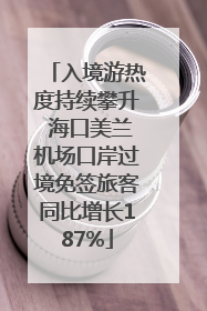入境游热度持续攀升 海口美兰机场口岸过境免签旅客同比增长187%