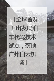 全球首发！出发层泊车代驾技术试点，落地广州白云机场