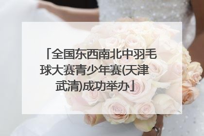 全国东西南北中羽毛球大赛青少年赛(天津武清)成功举办
