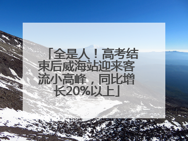 全是人！高考结束后威海站迎来客流小高峰，同比增长20%以上