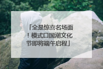 全是惊喜名场面！模式口国潮文化节即将端午启程