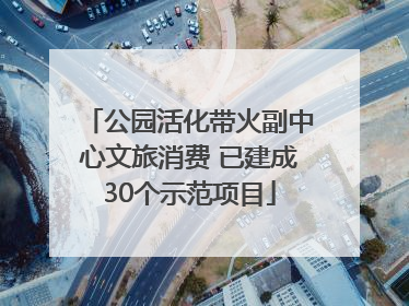 公园活化带火副中心文旅消费 已建成30个示范项目