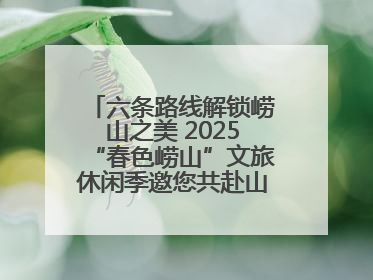 六条路线解锁崂山之美 2025“春色崂山”文旅休闲季邀您共赴山海之约