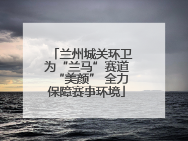 兰州城关环卫为“兰马”赛道“美颜” 全力保障赛事环境