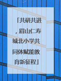 共研共进，眉山仁寿城北小学共同体赋能教育新征程