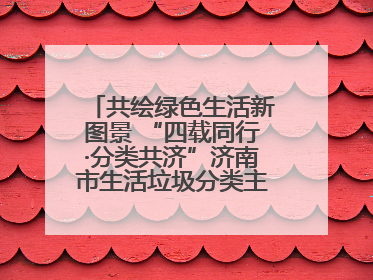 共绘绿色生活新图景 “四载同行·分类共济”济南市生活垃圾分类主题活动举行