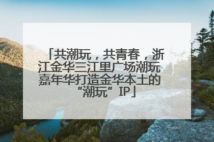 共潮玩，共青春，浙江金华三江里广场潮玩嘉年华打造金华本土的“潮玩”IP