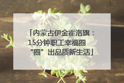 内蒙古伊金霍洛旗：15分钟职工幸福圈 “圈”出品质新生活