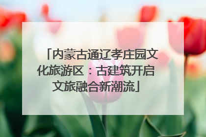 内蒙古通辽孝庄园文化旅游区：古建筑开启文旅融合新潮流