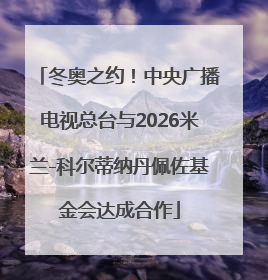 冬奥之约！中央广播电视总台与2026米兰-科尔蒂纳丹佩佐基金会达成合作