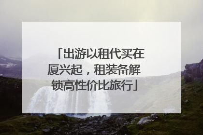 出游以租代买在厦兴起，租装备解锁高性价比旅行