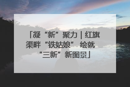 凝“新”聚力｜红旗渠畔“铁姑娘” 绘就“三新”新图景