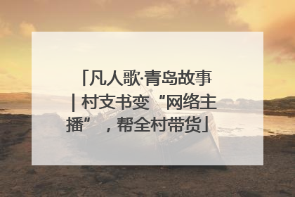凡人歌·青岛故事｜村支书变“网络主播”，帮全村带货