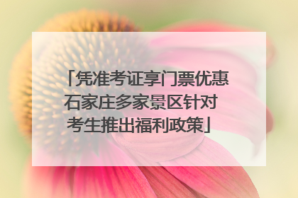 凭准考证享门票优惠 石家庄多家景区针对考生推出福利政策