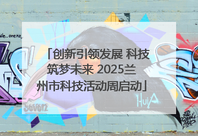 创新引领发展 科技筑梦未来 2025兰州市科技活动周启动
