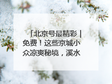 北京号最精彩｜免费！这些京城小众凉爽秘境，溪水清透美如画