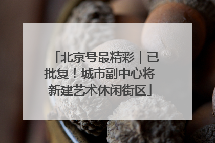 北京号最精彩｜已批复！城市副中心将新建艺术休闲街区