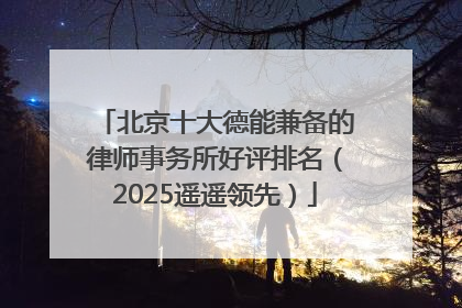 北京十大德能兼备的律师事务所好评排名（2025遥遥领先）