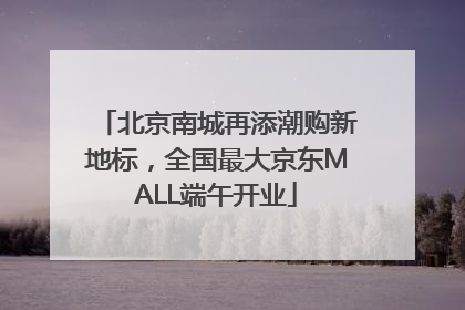 北京南城再添潮购新地标，全国最大京东MALL端午开业