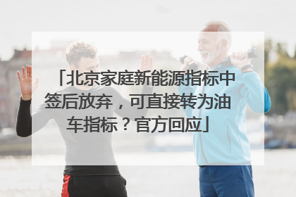 北京家庭新能源指标中签后放弃，可直接转为油车指标？官方回应