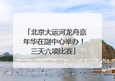 北京大运河龙舟嘉年华在副中心举办！三天六项比赛