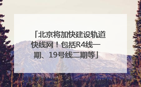 北京将加快建设轨道快线网！包括R4线一期、19号线二期等