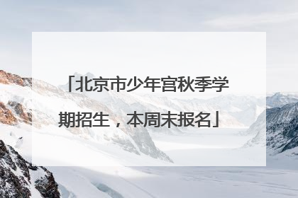 北京市少年宫秋季学期招生，本周末报名