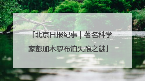 北京日报纪事｜著名科学家彭加木罗布泊失踪之谜
