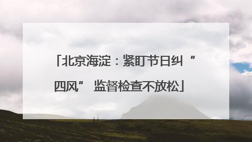 北京海淀：紧盯节日纠“四风” 监督检查不放松
