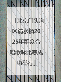 北京门头沟区清水镇2025年群众合唱歌咏比赛成功举行