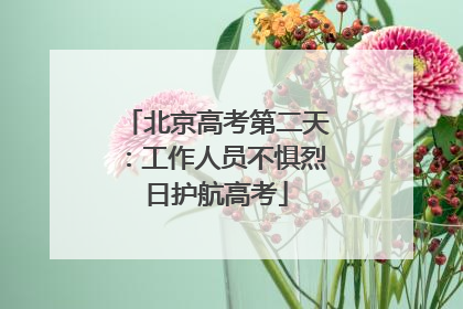 北京高考第二天：工作人员不惧烈日护航高考