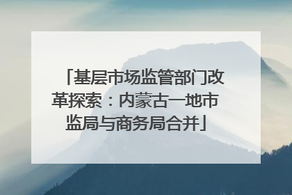 基层市场监管部门改革探索：内蒙古一地市监局与商务局合并