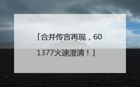 合并传言再现，601377火速澄清！