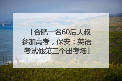 合肥一名60后大叔参加高考，保安：英语考试他第三个出考场
