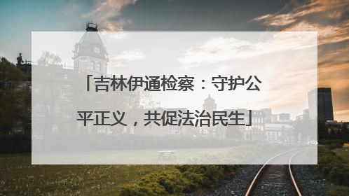 吉林伊通检察：守护公平正义，共促法治民生